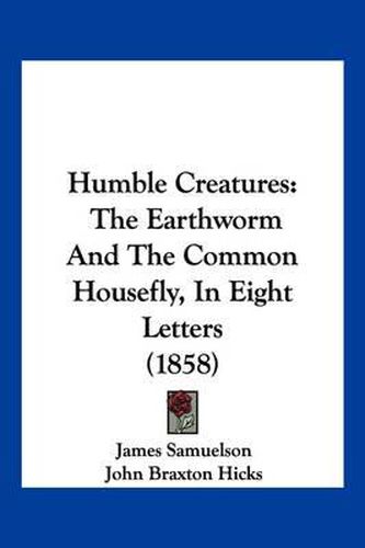 Cover image for Humble Creatures: The Earthworm and the Common Housefly, in Eight Letters (1858)