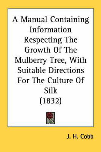 Cover image for A Manual Containing Information Respecting the Growth of the Mulberry Tree, with Suitable Directions for the Culture of Silk (1832)