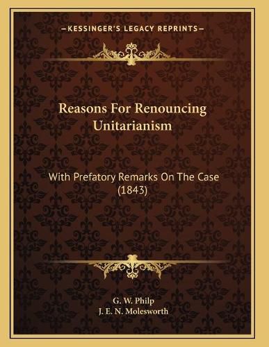 Cover image for Reasons for Renouncing Unitarianism: With Prefatory Remarks on the Case (1843)