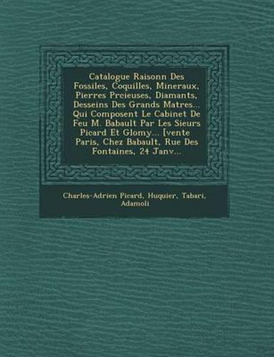 Cover image for Catalogue Raisonn Des Fossiles, Coquilles, Mineraux, Pierres PR Cieuses, Diamants, Desseins Des Grands Ma Tres... Qui Composent Le Cabinet de Feu M. Babault Par Les Sieurs Picard Et Glomy... [Vente Paris, Chez Babault, Rue Des Fontaines, 24 Janv...