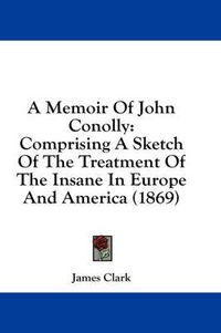 Cover image for A Memoir of John Conolly: Comprising a Sketch of the Treatment of the Insane in Europe and America (1869)