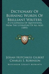 Cover image for Dictionary of Burning Words of Brilliant Writers: A Cyclopaedia of Quotations, from the Literature of All Ages (1895)