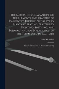 Cover image for The Mechanic's Companion, Or, the Elements and Practice of Carpentry, Joinery, Bricklaying, Masonry, Slating, Plastering, Painting, Smithing, and Turning. and an Explanation of the Terms Used in Each Art