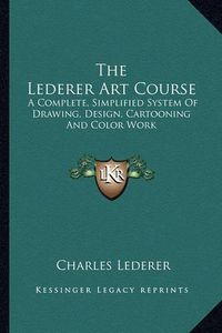 Cover image for The Lederer Art Course: A Complete, Simplified System of Drawing, Design, Cartooning and Color Work