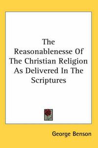 Cover image for The Reasonablenesse Of The Christian Religion As Delivered In The Scriptures