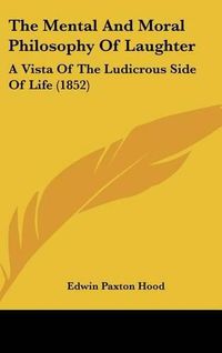 Cover image for The Mental and Moral Philosophy of Laughter: A Vista of the Ludicrous Side of Life (1852)