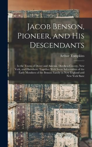 Cover image for Jacob Benson, Pioneer, and His Descendants; in the Towns of Dover and Amenia, Dutchess County, New York, and Elsewhere. Together With Some Information of the Early Members of the Benson Family in New England and New York State