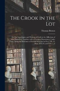 Cover image for The Crook in the Lot; or The Sovereignty and Wisdom of God, in the Afflictions of Men Displayed; Together With a Christian Deportment Under Them. Being the Substance of Several Sermons on Eccl. VII. 13, Prov. XVI.19, and I Pet. V. 6