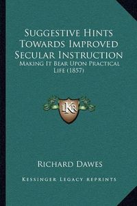 Cover image for Suggestive Hints Towards Improved Secular Instruction: Making It Bear Upon Practical Life (1857)