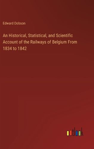 An Historical, Statistical, and Scientific Account of the Railways of Belgium From 1834 to 1842