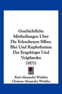 Cover image for Geschichtliche Mittheilungen Uber Die Erloschenen Silber, Blei Und Kupferhutten Des Erzgebirges Und Voigtlandes (1871)