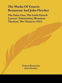 Cover image for The Works of Francis Beaumont and John Fletcher: The False One; The Little French Lawyer; Valentinian; Monsieur Thomas; The Chances (1912)