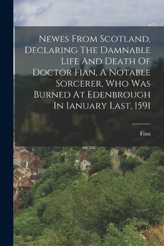 Cover image for Newes From Scotland, Declaring The Damnable Life And Death Of Doctor Fian, A Notable Sorcerer, Who Was Burned At Edenbrough In Ianuary Last, 1591