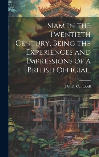 Siam in the Twentieth Century, Being the Experiences and Impressions of a British Official;