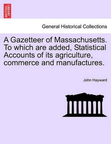 Cover image for A Gazetteer of Massachusetts. to Which Are Added, Statistical Accounts of Its Agriculture, Commerce and Manufactures.