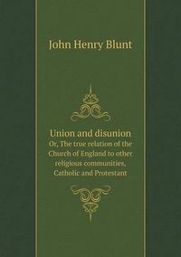 Cover image for Union and disunion Or, The true relation of the Church of England to other religious communities, Catholic and Protestant