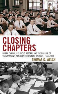 Cover image for Closing Chapters: Urban Change, Religious Reform, and the Decline of Youngstown's Catholic Elementary Schools, 1960-2006