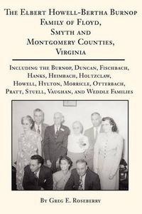 Cover image for The Elbert Howell-Bertha Burnop Family of Floyd, Smyth and Montgomery Counties, Virginia: Including the Burnop, Duncan, Fischbach, Hanks, Heimbach, Holtzclaw, Howell, Hylton, Morricle, Otterbach, Pratt, Stuell, Vaughan, and Weddle Families