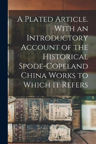 Cover image for A Plated Article. With an Introductory Account of the Historical Spode-Copeland China Works to Which it Refers