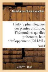 Cover image for Histoire Physiologique Des Plantes d'Europe, Exposition Des Phenomenes Qu'elles Presentent Tome 3