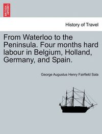 Cover image for From Waterloo to the Peninsula. Four Months Hard Labour in Belgium, Holland, Germany, and Spain.