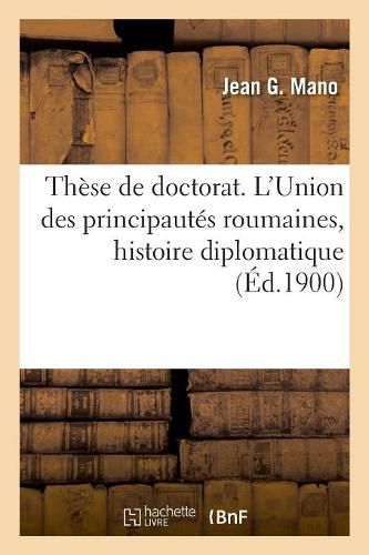 These de Doctorat. l'Union Des Principautes Roumaines, Etude d'Histoire Diplomatique: Et de Droit International. Universite de Paris. Faculte de Droit