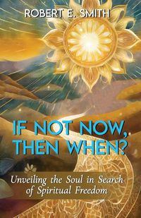 Cover image for If Not Now, Then When? Unveiling The Soul In Search Of Spiritual Freedom