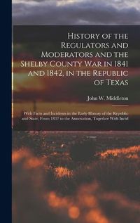 Cover image for History of the Regulators and Moderators and the Shelby County War in 1841 and 1842, in the Republic of Texas [electronic Resource]