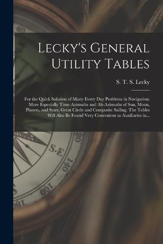 Cover image for Lecky's General Utility Tables; for the Quick Solution of Many Every Day Problems in Navigation; More Especially Time-azimuths and Alt-azimuths of Sun, Moon, Planets, and Stars; Great Circle and Composite Sailing. The Tables Will Also Be Found Very...