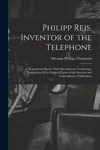 Cover image for Philipp Reis, Inventor of the Telephone; a Biographical Sketch, With Documentary Testimongy, Translations of the Original Papers of the Inventor and Contemporary Publications