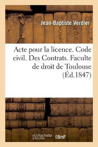 Cover image for Acte Pour La Licence. Code Civil. Des Contrats. Code de Procedure. Des Ajournements, Des Actions: En General Du Tribunal Ou Se Portent Toutes Les Actions. Code de Commerce. Societe En Nom Collectif