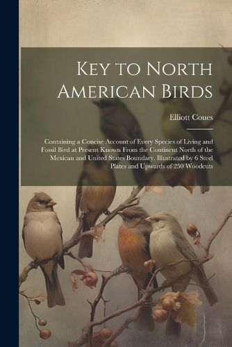 Key to North American Birds; Containing a Concise Account of Every Species of Living and Fossil Bird at Present Known From the Continent North of the Mexican and United States Boundary. Illustrated by 6 Steel Plates and Upwards of 250 Woodcuts