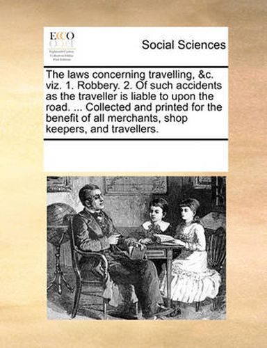 Cover image for The Laws Concerning Travelling, &C. Viz. 1. Robbery. 2. of Such Accidents as the Traveller Is Liable to Upon the Road. ... Collected and Printed for the Benefit of All Merchants, Shop Keepers, and Travellers.