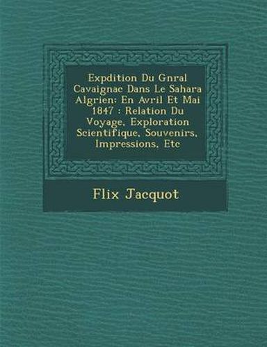 Exp Dition Du G N Ral Cavaignac Dans Le Sahara Alg Rien: En Avril Et Mai 1847: Relation Du Voyage, Exploration Scientifique, Souvenirs, Impressions, Etc