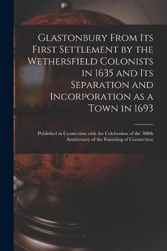 Cover image for Glastonbury From Its First Settlement by the Wethersfield Colonists in 1635 and Its Separation and Incorporation as a Town in 1693: Published in Connection With the Celebration of the 300th Anniversary of the Founding of Connecticut