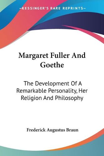 Margaret Fuller and Goethe: The Development of a Remarkable Personality, Her Religion and Philosophy