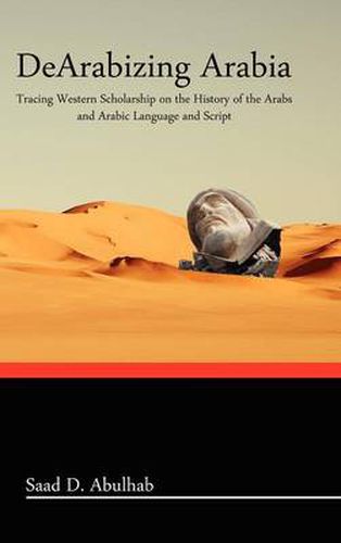 Cover image for Dearabizing Arabia: Tracing Western Scholarship on the History of the Arabs and Arabic Language and Script