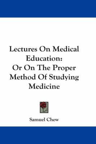 Cover image for Lectures on Medical Education: Or on the Proper Method of Studying Medicine