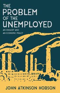 Cover image for The Problem of the Unemployed - An Enquiry and an Economic Policy