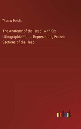 The Anatomy of the Head. With Six Lithographic Plates Representing Frozen Sections of the Head