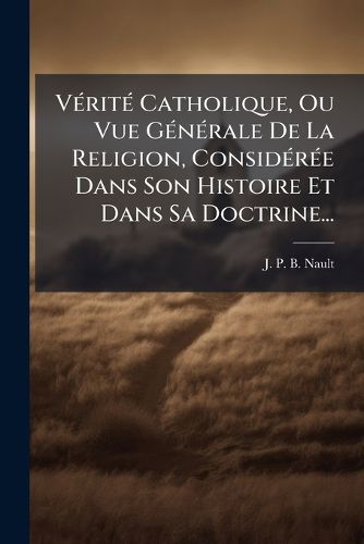 Cover image for Verite Catholique, Ou Vue Generale De La Religion, Consideree Dans Son Histoire Et Dans Sa Doctrine...