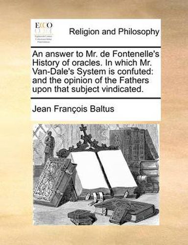 Cover image for An Answer to Mr. de Fontenelle's History of Oracles. in Which Mr. Van-Dale's System Is Confuted: And the Opinion of the Fathers Upon That Subject Vindicated.