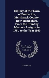 Cover image for History of the Town of Dunbarton, Merrimack County, New-Hampshire, from the Grant by Mason's Assigns, in 1751, to the Year 1860