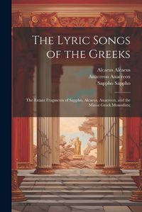 Cover image for The Lyric Songs of the Greeks; the Extant Fragments of Sappho, Alcaeus, Anacreon, and the Minor Greek Monodists;