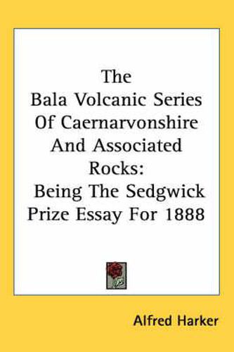 Cover image for The Bala Volcanic Series of Caernarvonshire and Associated Rocks: Being the Sedgwick Prize Essay for 1888