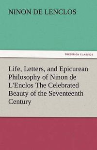 Cover image for Life, Letters, and Epicurean Philosophy of Ninon de L'Enclos the Celebrated Beauty of the Seventeenth Century