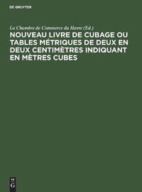 Cover image for Nouveau livre de Cubage ou tables metriques de deux en deux centimetres indiquant en metres cubes