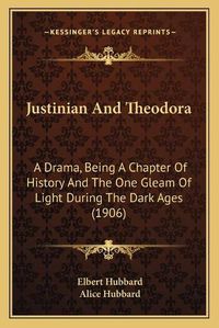 Cover image for Justinian and Theodora: A Drama, Being a Chapter of History and the One Gleam of Light During the Dark Ages (1906)