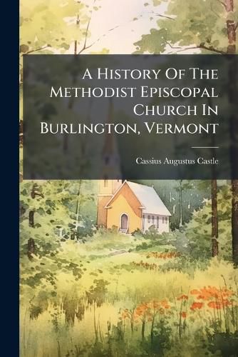 Cover image for A History Of The Methodist Episcopal Church In Burlington, Vermont