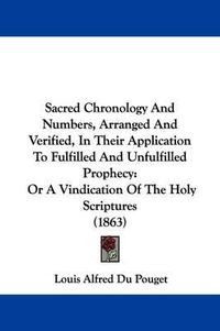 Cover image for Sacred Chronology And Numbers, Arranged And Verified, In Their Application To Fulfilled And Unfulfilled Prophecy: Or A Vindication Of The Holy Scriptures (1863)